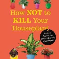 How Not to Kill Your Houseplant New Edition: Survival Tips for the Horticulturally...