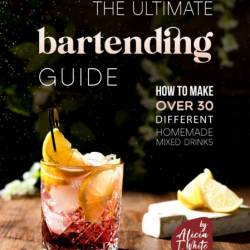 The Ultimate Bartending Guide: How to Make Over 30 Different Homemade Mixed Drinks...