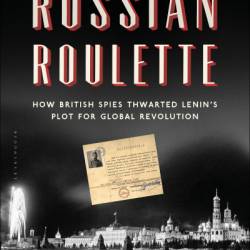 Russian Roulette: How British Spies Thwarted Lenin's Plot for Global Revolution - Giles Milton