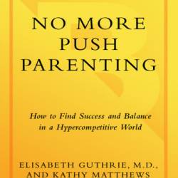 No More Push Parenting: How to Find Success and Balance in a Hypercompetitive World - Elisabeth Guthrie