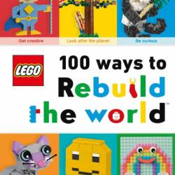 LEGO 100 Ways to Rebuild the World: Get inspired to make the world an awesome place! - Helen MurRay