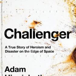 Challenger: A True Story of Heroism and Disaster on the Edge of Space - Adam Higginbotham