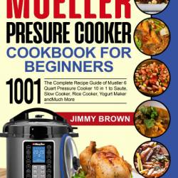 Mueller Pressure Cooker Cookbook for Beginners 1000: The Complete Recipe Guide of Mueller 6 Quart Pressure Cooker 10 in 1 to Saute, Slow Cooker, Rice Cooker, Yogurt Maker and Much More - Jimmy Brown