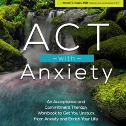 ACT with Anxiety: An Acceptance and Commitment Therapy Workbook to Get You Unstuck from Anxiety and Enrich Your Life - Richard Sears