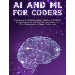 AI and ML for Coders: A Comprehensive Guide to Artificial Intelligence and Machine Learning Techniques, Tools, Real-World Applications