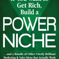 If You Want to Get Rich, Build a Power Niche: . . . And a Bundle of Other Utterly Brilliant Marketing & Sales Ideas that Actually Work. - Bruce M. Stachenfeld