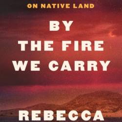 By the Fire We Carry: The Generations-Long Fight for Justice on Native Land - Rebecca Nagle