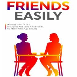 How To Make Friends Easily: Discover How To Talk To Anyone And Make New Friends, No Matter What Age You Are - Rebecca Collins