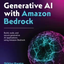 Generative AI with Amazon Bedrock: Build, scale, and secure generative AI applications using Amazon Bedrock - Shikhar Kwatra