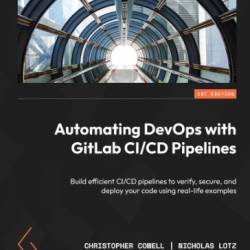 Automating DevOps with GitLab CI/CD Pipelines: Build efficient CI/CD pipelines to verify, secure, and deploy Your code using real-life examples - Christopher Cowell | Nicholas Lotz | Chris Timberlake