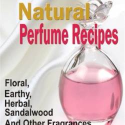 47 Homemade Natural Perfume Recipes : Floral, Earthy, Herbal, Sandalwood and Other Fragrances - Emily Fisher