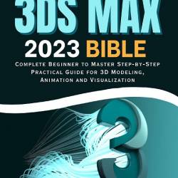 Autodesk 3ds Max 2023 Bible. Complete Beginner to Master Step-by-Step Practical Guide for 3D Modeling, Animation and Visualization (2023)