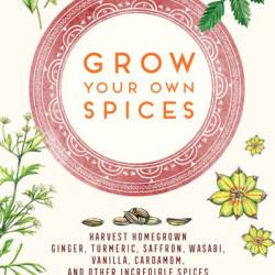 Grow Your Own Spices: Harvest homegrown ginger, turmeric, saffron, wasabi, vanilla, cardamom, and other incredible spices -- no matter where You live! - Tasha Greer