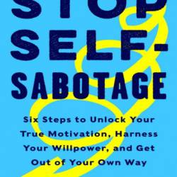 Stop Self-Sabotage: Six Steps to Unlock Your True Motivation, Harness Your WillPower, and Get Out of Your Own Way - Judy Ho