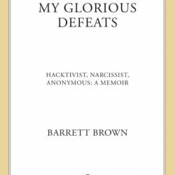 My Glorious Defeats: Hacktivist, Narcissist, Anonymous: A Memoir - Barrett Brown