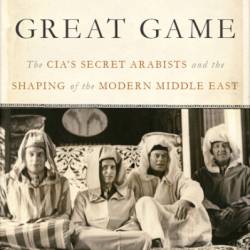 America's Great Game: The CIA's Secret Arabists and the Shaping of the Modern Middle East - Hugh Wilford