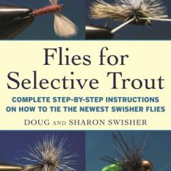 Flies for Selective Trout: Complete Step-by-Step Instructions on How to Tie the Newest Swisher Flies - Doug Swisher