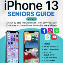 Iphone 13 Seniors Guide: A Complete Step-by-Step Manual for Non-Tech-Savvy to Make iOS Easy to Use and More Accessible to the Elderly - John Halbert