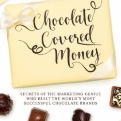 Chocolate Covered Money: Secrets of the Marketing Genius Who Built the World's Most Successful Chocolate Brands - Brad Yater