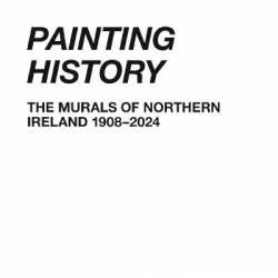 Painting History The Murals of Northern Ireland, 1908-2024