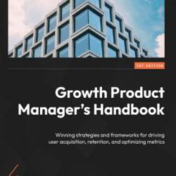 Growth Product Manager's Handbook: Winning strategies and frameWorks for driving u...