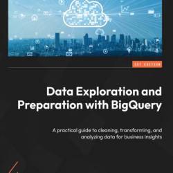 Data Exploration and Preparation with BigQuery: A practical guide to cleaning, tra...