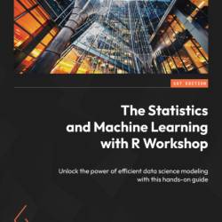 The Statistics and Machine Learning with R Workshop: Unlock the Power of efficient...