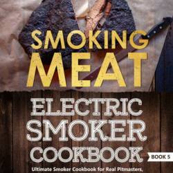 Smoking Meat: Electric Smoker Cookbook: Ultimate Smoker Cookbook for Real Pitmasters, Irresistible Recipes for Your Electric Smoker [ Book 2 ] - Adam Jones