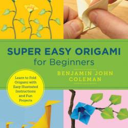 Super Easy Origami for Beginners: Learn to Fold Origami with Easy Illustrated Instructions and Fun Projects - Benjamin John Coleman