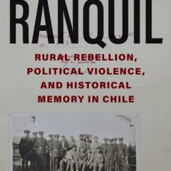 Ranquil: Rural Rebellion, Political Violence, and Historical Memory in Chile - Thomas Miller Klubock