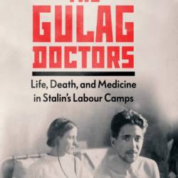 The Gulag Doctors: Life, Death, and Medicine in Stalin's Labour Camps - Dan Healey