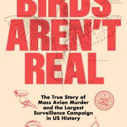 Birds Aren't Real: The True Story of Mass Avian Murder and the Largest Surveillance Campaign in US History - Peter McIndoe