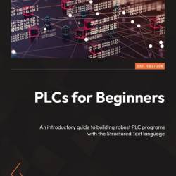 PLCs for Beginners: An introductory guide to building robust PLC programs with the Structured Text language - M. T. White