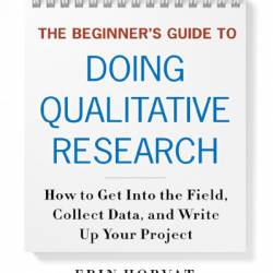 The Beginner's Guide to Doing Qualitative Research: How to Get into the Field, Collect Data, and Write Up Your Project - Erin Horvat