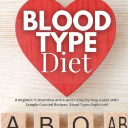 Blood Type Diet: A Beginner's Overview and 3-Week Step-by-Step Guide With Sample Curated Recipes