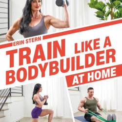 Train Like a Bodybuilder at Home: Get Lean and Strong Without Going to the Gym - Erin Stern