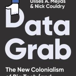 Data Grab: The New Colonialism of Big Tech and How to Fight Back - Ulises A. Mejias