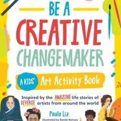 Be a Creative Changemaker: A Kids' Art Activity Book: Inspired by the amazing life stories of diverse artists from around the world - Paula Liz