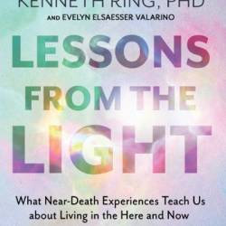 Lessons from the Light: What Near-Death Experiences Teach Us about Living in the Here and Now - Kenneth Ring PhD