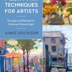 Plein Air Techniques for Artists: Principles and Methods for Painting in Natural Light - Aimee Erickson