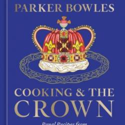 Cooking and the Crown: Royal Recipes from Queen Victoria to King Charles III [A Cookbook] - Tom Parker Bowles