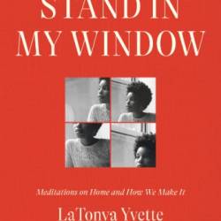 Stand in My Window: Meditations on Home and How We Make It - LaTonya Yvette