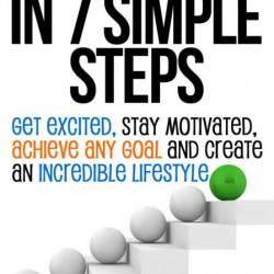 Motivation in 7 Simple Steps: Get Excited, Stay Motivated, Achieve Any Goal and Cr...