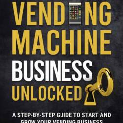 Vending Machine Success: The Ultimate Guide to Starting a Profitable Vending Business: Step-by-Step Instructions on How to Plan