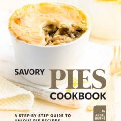 Savory Pies Cookbook: A Step-by-Step Guide to Unique Pie Recipes - Angel Burns
