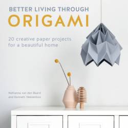 Better Living Through Origami: 20 Creative Paper Projects for a Beautiful Home - Nellianna van den Baard
