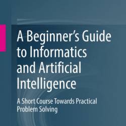 A Beginner's Guide to Informatics and Artificial Intelligence: A Short Course Towards Practical Problem Solving - Wei Weng