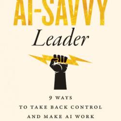 The AI-Savvy Leader: Nine Ways to Take Back Control and Make AI Work - David De Cremer