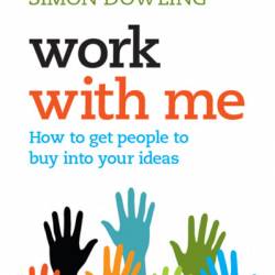 Work with Me: How to Get People to Buy into Your Ideas - Simon Dowling