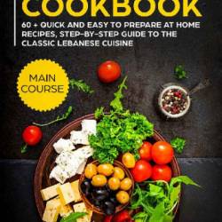 Lebanese Cookbook: MAIN COURSE - 60   Quick and Easy to Prepare at Home Recipes, Step-By-step Guide to the Classic Lebanese Cuisine - Jerris Noah